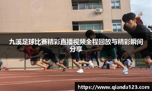 九溪足球比赛精彩直播视频全程回放与精彩瞬间分享