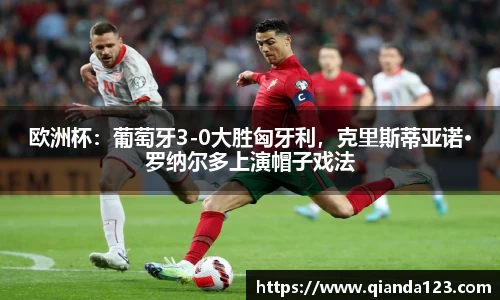 欧洲杯：葡萄牙3-0大胜匈牙利，克里斯蒂亚诺·罗纳尔多上演帽子戏法