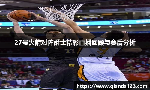 27号火箭对阵爵士精彩直播回顾与赛后分析
