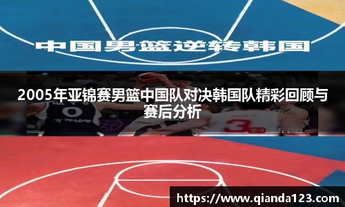 2005年亚锦赛男篮中国队对决韩国队精彩回顾与赛后分析