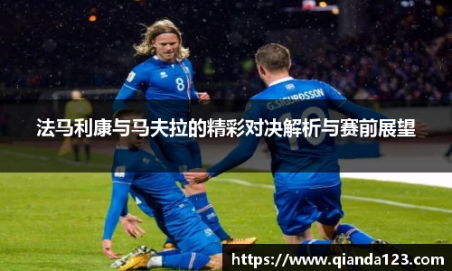 法马利康与马夫拉的精彩对决解析与赛前展望